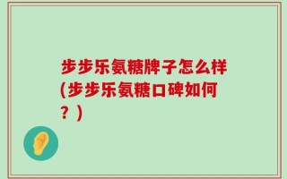 步步乐氨糖牌子怎么样(步步乐氨糖口碑如何？)