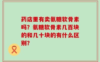 药店里有卖氨糖软骨素吗？氨糖软骨素几百块的和几十块的有什么区别？