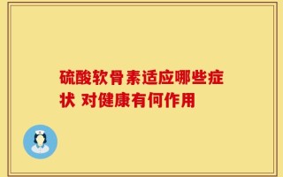 硫酸软骨素适应哪些症状 对健康有何作用