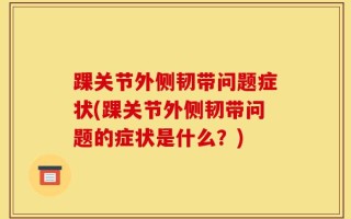 踝关节外侧韧带问题症状(踝关节外侧韧带问题的症状是什么？)