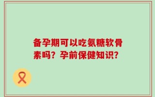备孕期可以吃氨糖软骨素吗？孕前保健知识？