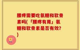 腰疼需要吃氨糖和软骨素吗(「腰疼有用」氨糖和软骨素是否有效？)