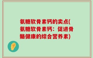 氨糖软骨素钙的卖点(氨糖软骨素钙：促进骨骼健康的综合营养素)