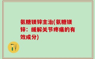 氨糖镁锌主治(氨糖镁锌：缓解关节疼痛的有效成分)