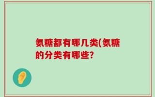 氨糖都有哪几类(氨糖的分类有哪些？