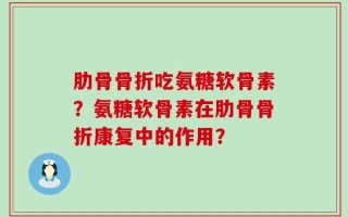 肋骨骨折吃氨糖软骨素？氨糖软骨素在肋骨骨折康复中的作用？
