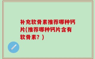 补充软骨素推荐哪种钙片(推荐哪种钙片含有软骨素？)