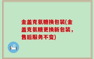 金盖克氨糖换包装(金盖克氨糖更换新包装，售后服务不变)