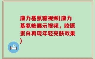 康力基氨糖视频(康力基氨糖展示视频，胶原蛋白再现年轻亮肤效果)