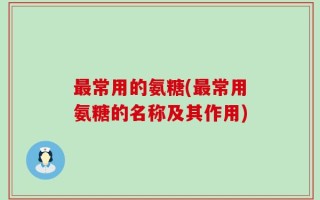 最常用的氨糖(最常用氨糖的名称及其作用)