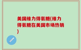 美国维力得氨糖(维力得氨糖在美国市场热销)