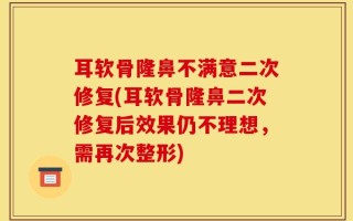 耳软骨隆鼻不满意二次修复(耳软骨隆鼻二次修复后效果仍不理想，需再次整形)