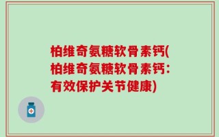 柏维奇氨糖软骨素钙(柏维奇氨糖软骨素钙：有效保护关节健康)