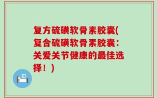 复方硫磺软骨素胶囊(复合硫磺软骨素胶囊：关爱关节健康的最佳选择！)