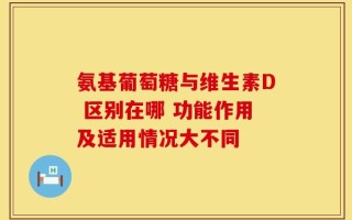 氨基葡萄糖与维生素D 区别在哪 功能作用及适用情况大不同