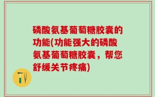 磷酸氨基葡萄糖胶囊的功能(功能强大的磷酸氨基葡萄糖胶囊，帮您舒缓关节疼痛)