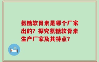 氨糖软骨素是哪个厂家出的？探究氨糖软骨素生产厂家及其特点？