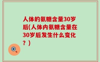 人体的氨糖含量30岁后(人体内氨糖含量在30岁后发生什么变化？)