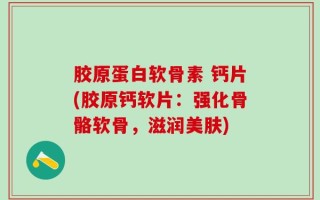 胶原蛋白软骨素 钙片(胶原钙软片：强化骨骼软骨，滋润美肤)