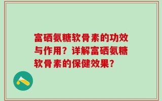 富硒氨糖软骨素的功效与作用？详解富硒氨糖软骨素的保健效果？