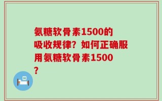 氨糖软骨素1500的吸收规律？如何正确服用氨糖软骨素1500？