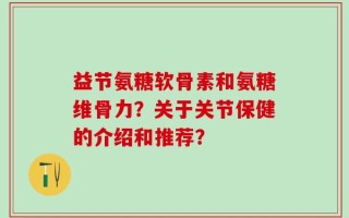益节氨糖软骨素和氨糖维骨力？关于关节保健的介绍和推荐？