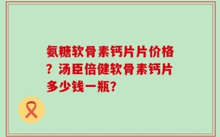 氨糖软骨素钙片片价格？汤臣倍健软骨素钙片多少钱一瓶？