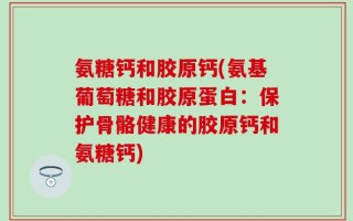 氨糖钙和胶原钙(氨基葡萄糖和胶原蛋白：保护骨骼健康的胶原钙和氨糖钙)