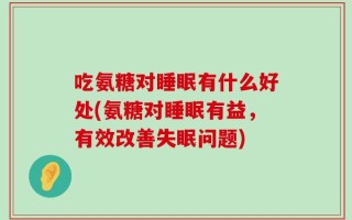 吃氨糖对睡眠有什么好处(氨糖对睡眠有益，有效改善失眠问题)