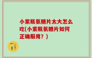 小紫瓶氨糖片太大怎么吃(小紫瓶氨糖片如何正确服用？)