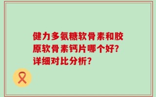 健力多氨糖软骨素和胶原软骨素钙片哪个好？详细对比分析？