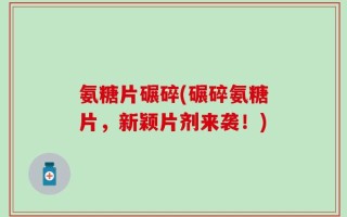 氨糖片碾碎(碾碎氨糖片，新颖片剂来袭！)