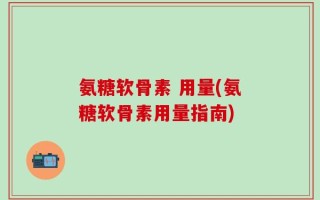 氨糖软骨素 用量(氨糖软骨素用量指南)
