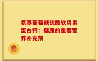 氨基葡萄糖硫酸软骨素蛋白钙：健康的重要营养补充剂