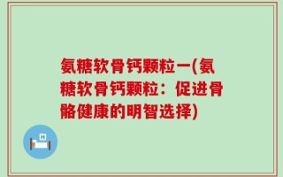 氨糖软骨钙颗粒一(氨糖软骨钙颗粒：促进骨骼健康的明智选择)