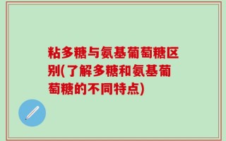 粘多糖与氨基葡萄糖区别(了解多糖和氨基葡萄糖的不同特点)