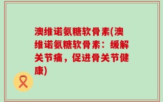 澳维诺氨糖软骨素(澳维诺氨糖软骨素：缓解关节痛，促进骨关节健康)