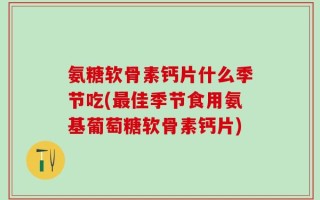氨糖软骨素钙片什么季节吃(最佳季节食用氨基葡萄糖软骨素钙片)