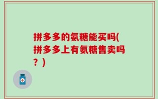 拼多多的氨糖能买吗(拼多多上有氨糖售卖吗？)