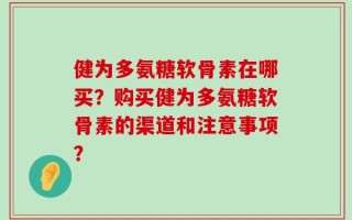 健为多氨糖软骨素在哪买？购买健为多氨糖软骨素的渠道和注意事项？