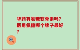 华药有氨糖软骨素吗？医用氨糖哪个牌子最好？