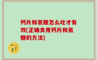 钙片和氨糖怎么吃才有效(正确食用钙片和氨糖的方法)