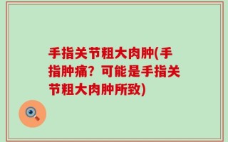 手指关节粗大肉肿(手指肿痛？可能是手指关节粗大肉肿所致)