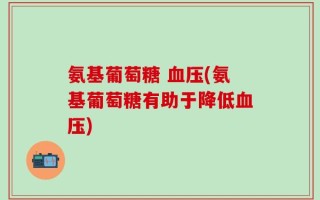 氨基葡萄糖 血压(氨基葡萄糖有助于降低血压)