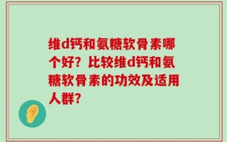 维d钙和氨糖软骨素哪个好？比较维d钙和氨糖软骨素的功效及适用人群？