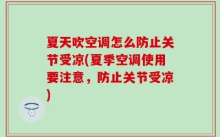 夏天吹空调怎么防止关节受凉(夏季空调使用要注意，防止关节受凉)