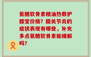 氨糖软骨素精油热敷护膝宝价格？膝关节炎的症状表现有哪些，补充多点氨糖软骨素能缓解吗？