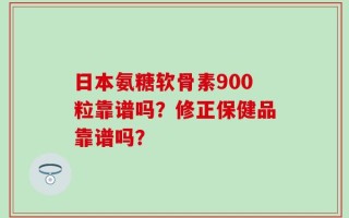 日本氨糖软骨素900粒靠谱吗？修正保健品靠谱吗？
