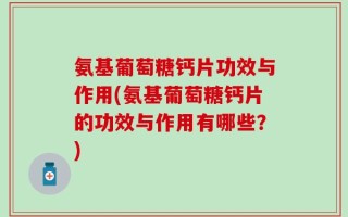 氨基葡萄糖钙片功效与作用(氨基葡萄糖钙片的功效与作用有哪些？)