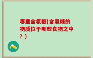 哪里含氨糖(含氨糖的物质位于哪些食物之中？)
